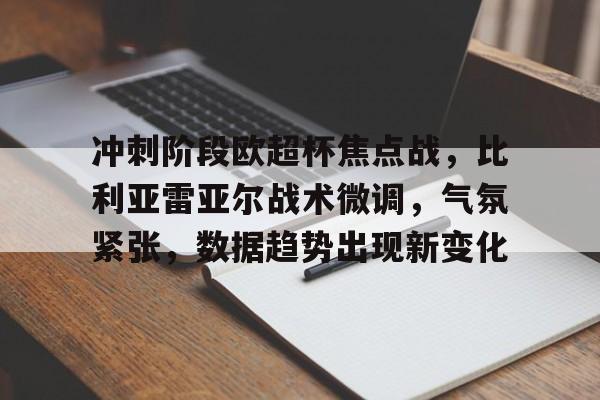 英雄联盟竞猜管理-冲刺阶段欧超杯焦点战，比利亚雷亚尔战术微调，气氛紧张，数据趋势出现新变化的简单介绍