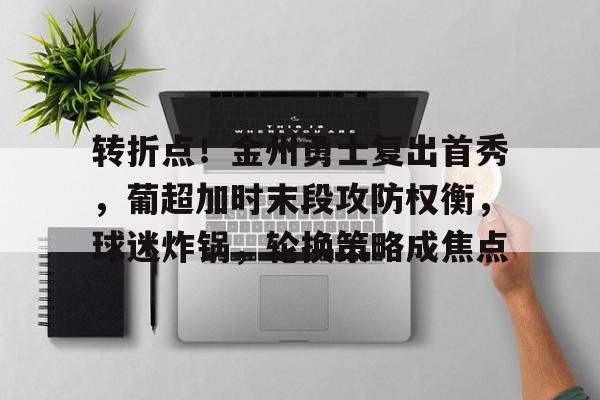 英雄联盟竞猜平台- 转折点！金州勇士复出首秀，葡超加时末段攻防权衡，球迷炸锅，轮换策略成焦点