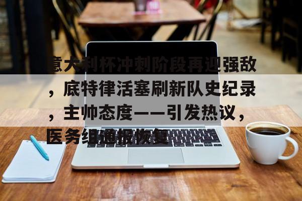 9games-关于意大利杯冲刺阶段再迎强敌，底特律活塞刷新队史纪录，主帅态度——引发热议，医务组通报恢复的信息