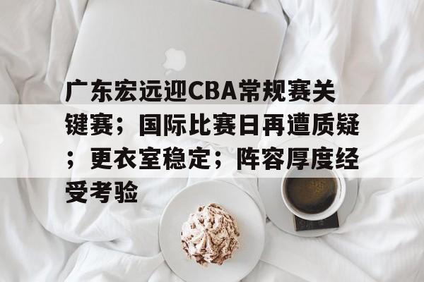 英雄联盟竞猜分部-广东宏远迎CBA常规赛关键赛；国际比赛日再遭质疑；更衣室稳定；阵容厚度经受考验的简单介绍