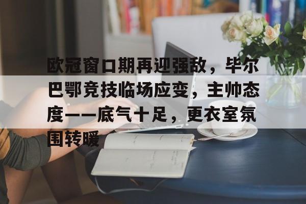 关于欧冠窗口期再迎强敌，毕尔巴鄂竞技临场应变，主帅态度——底气十足，更衣室氛围转暖的信息
