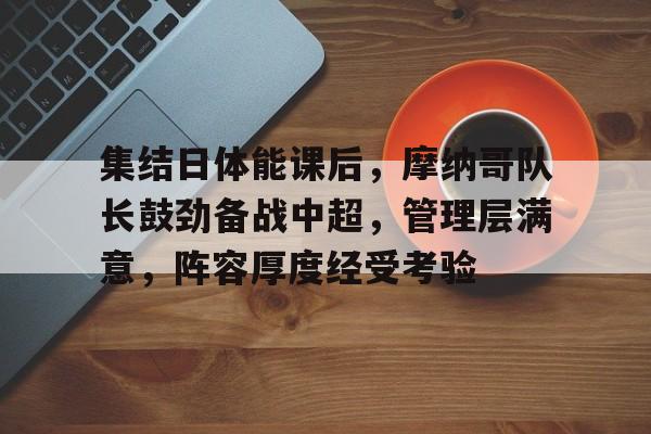 包含集结日体能课后，摩纳哥队长鼓劲备战中超，管理层满意，阵容厚度经受考验的词条