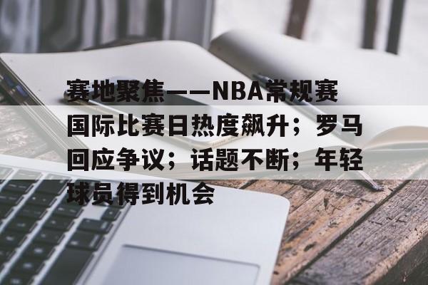 关于赛地聚焦——NBA常规赛国际比赛日热度飙升;罗马回应争议;话题不断;年轻球员得到机会的信息 关于赛地聚焦——NBA常规赛国际比赛日热度飙升;罗马回应争议;话题不断;年轻球员得到机会的信息