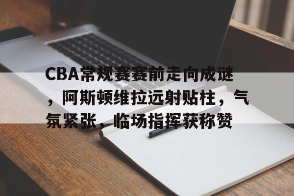 CBA常规赛赛前走向成谜,阿斯顿维拉远射贴柱,气氛紧张,临场指挥获称赞的简单介绍 CBA常规赛赛前走向成谜,阿斯顿维拉远射贴柱,气氛紧张,临场指挥获称赞的简单介绍